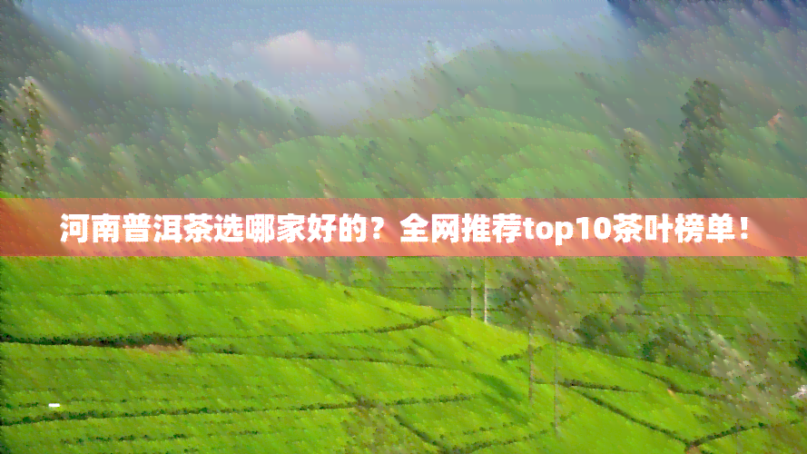 河南普洱茶选哪家好的？全网推荐top10茶叶榜单！