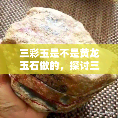 三彩玉是不是黄龙玉石做的，探讨三彩玉的制作材料：是否为黄龙玉石所做？