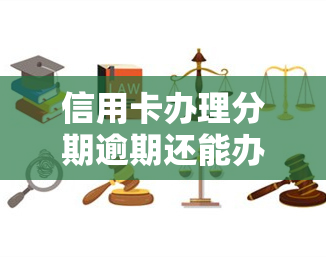 信用卡办理分期逾期还能办吗，信用卡分期逾期后，是否还有机会再次申请分期？