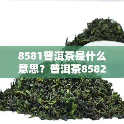 8581普洱茶是什么意思？普洱茶8582、8571、8853、8562含义解析