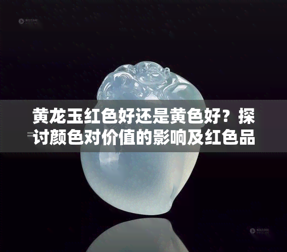 黄龙玉红色好还是黄色好？探讨颜色对价值的影响及红色品种的透明度问题