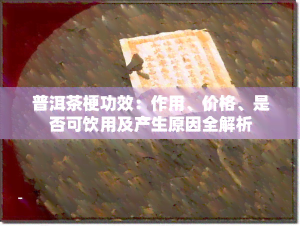 普洱茶梗功效：作用、价格、是否可饮用及产生原因全解析