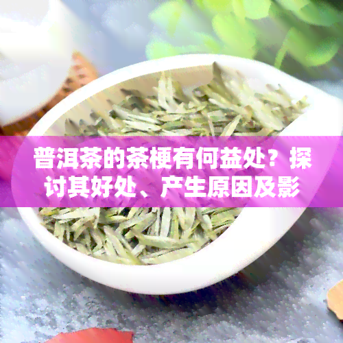 普洱茶的茶梗有何益处？探讨其好处、产生原因及影响