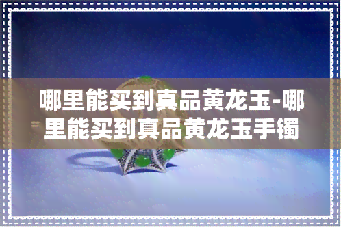 哪里能买到真品黄龙玉-哪里能买到真品黄龙玉手镯