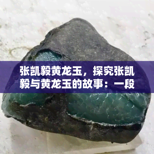 张凯毅黄龙玉，探究张凯毅与黄龙玉的故事：一段传奇的缘分