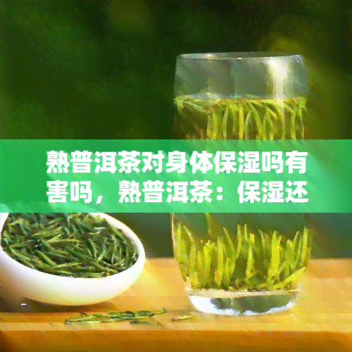 熟普洱茶对身体保湿吗有害吗，熟普洱茶：保湿还是有害？对人体的影响解析