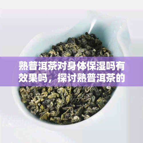 熟普洱茶对身体保湿吗有效果吗，探讨熟普洱茶的保湿功效，它是否真的有效？