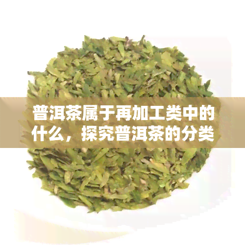 普洱茶属于再加工类中的什么，探究普洱茶的分类：它属于再加工茶类中的哪一类？