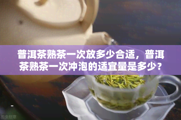 普洱茶熟茶一次放多少合适，普洱茶熟茶一次冲泡的适宜量是多少？