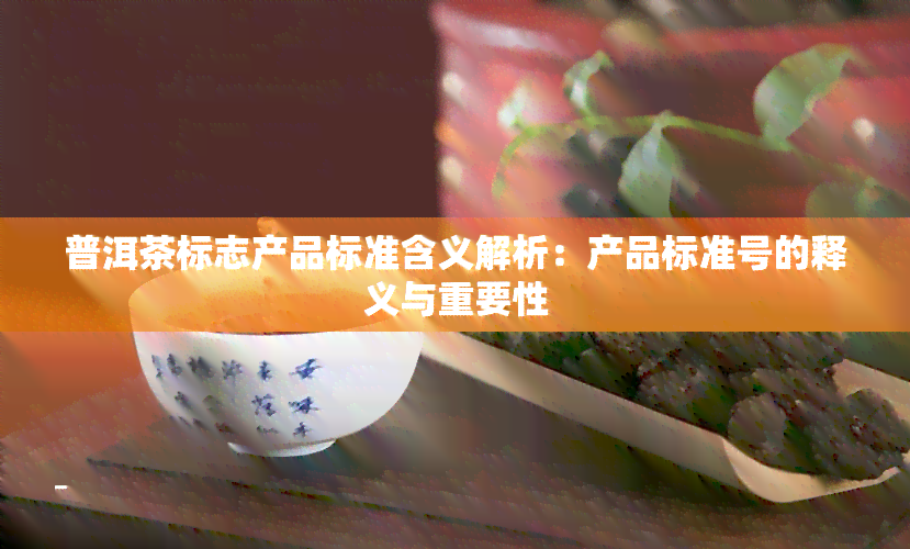 普洱茶标志产品标准含义解析：产品标准号的释义与重要性