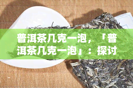 普洱茶几克一泡，「普洱茶几克一泡」：探讨适宜的茶叶用量