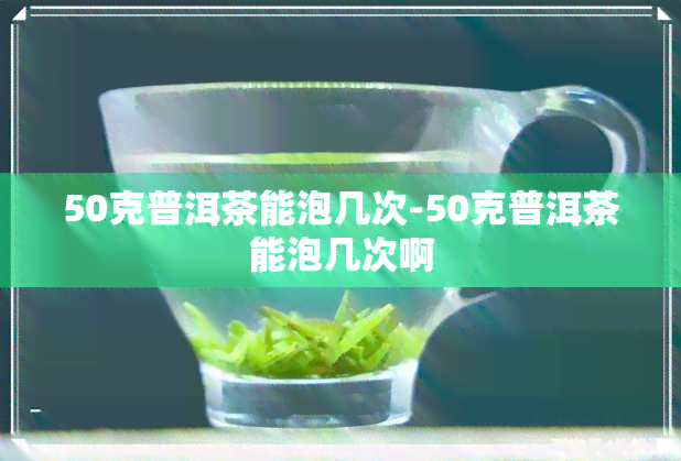 50克普洱茶能泡几次-50克普洱茶能泡几次啊