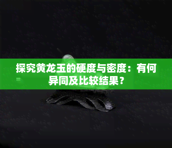 探究黄龙玉的硬度与密度：有何异同及比较结果？