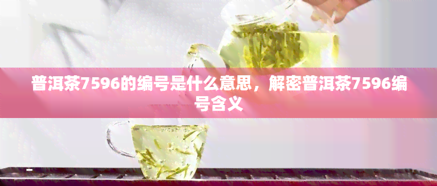 普洱茶7596的编号是什么意思，解密普洱茶7596编号含义