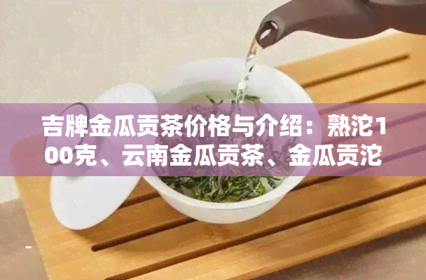 吉牌金瓜贡茶价格与介绍：熟沱100克、云南金瓜贡茶、金瓜贡沱茶、吉庆金瓜与中吉号金瓜贡茶比较评价