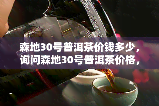 森地30号普洱茶价钱多少，询问森地30号普洱茶价格，你是否也在寻找答案？