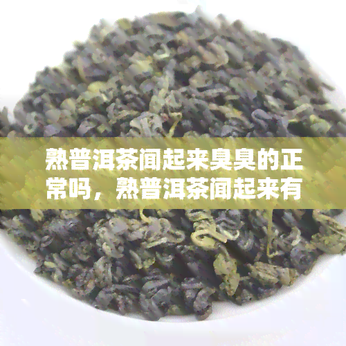 熟普洱茶闻起来臭臭的正常吗，熟普洱茶闻起来有异味？别担心，这可能是正常的！