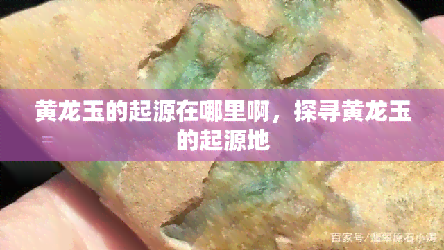 黄龙玉的起源在哪里啊，探寻黄龙玉的起源地