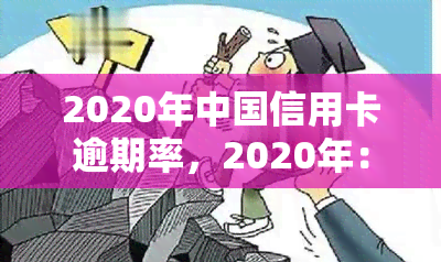 2020年中国信用卡逾期率，2020年：中国信用卡逾期率触目惊心，揭示金融风险与挑战