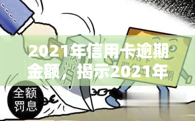 2021年信用卡逾期金额，揭示2021年信用卡逾期金额：你可能需要知道的数字