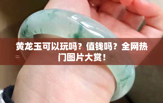 黄龙玉可以玩吗？值钱吗？全网热门图片大赏！