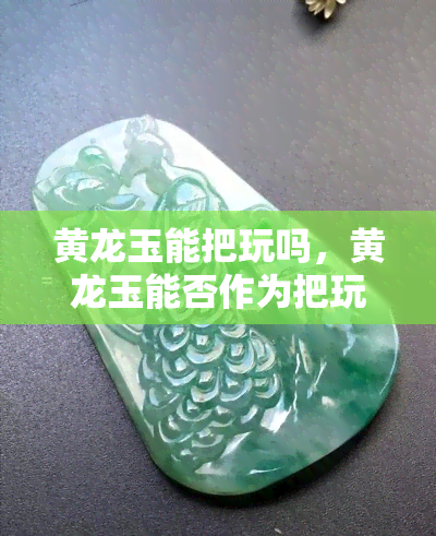 黄龙玉能把玩吗，黄龙玉能否作为把玩之物？