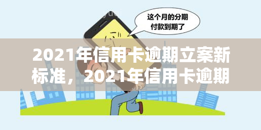 2021年信用卡逾期立案新标准，2021年信用卡逾期：立案新标准解读