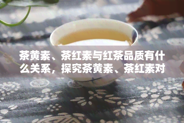 茶黄素、茶红素与红茶品质有什么关系，探究茶黄素、茶红素对红茶品质的影响