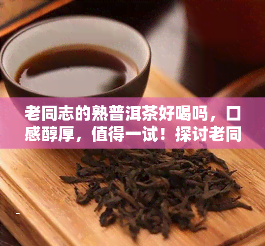 老同志的熟普洱茶好喝吗，口感醇厚，值得一试！探讨老同志的熟普洱茶是否好喝