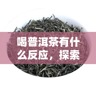 喝普洱茶有什么反应，探索普洱茶的神奇效果：喝普洱茶会带来哪些反应？