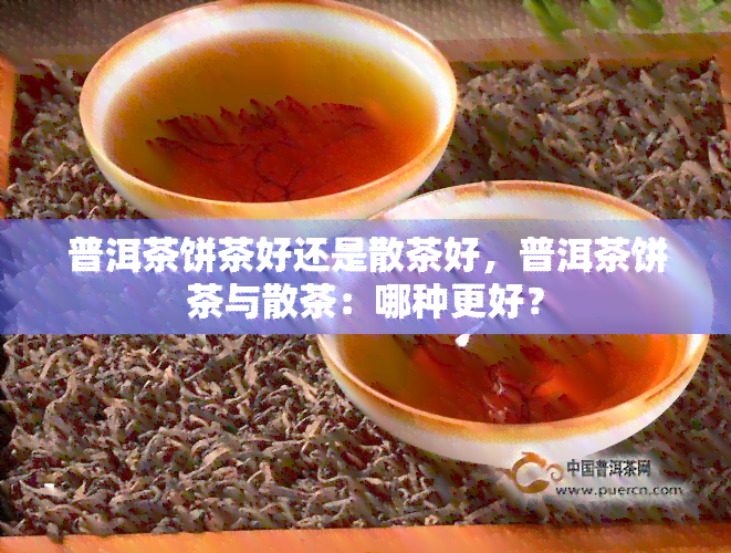 普洱茶饼茶好还是散茶好，普洱茶饼茶与散茶：哪种更好？