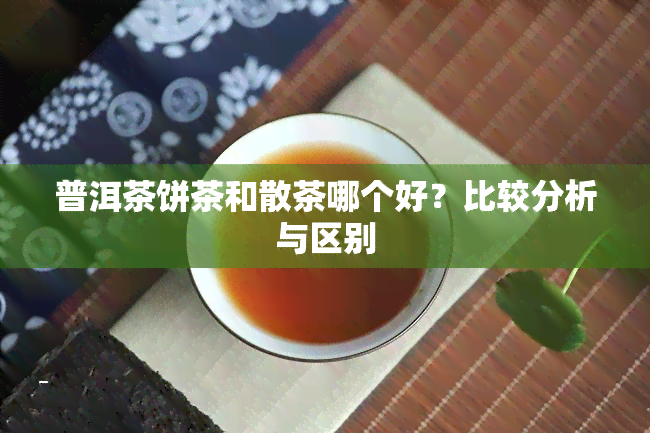 普洱茶饼茶和散茶哪个好？比较分析与区别