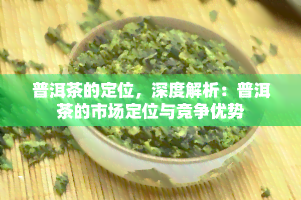 普洱茶的定位，深度解析：普洱茶的市场定位与竞争优势