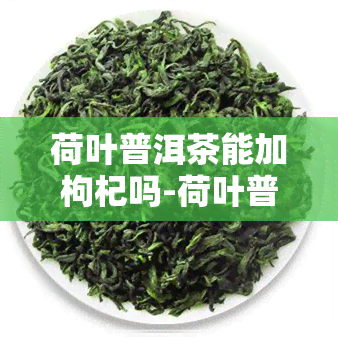 荷叶普洱茶能加枸杞吗-荷叶普洱茶能加枸杞吗功效