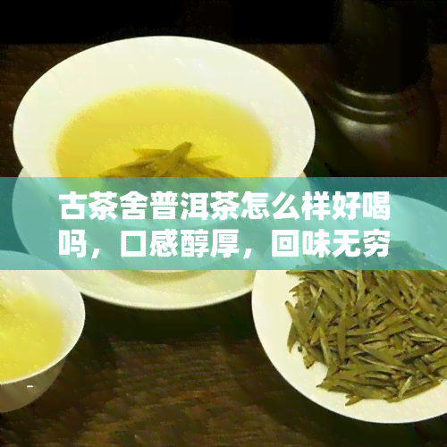 古茶舍普洱茶怎么样好喝吗，口感醇厚，回味无穷——古茶舍普洱茶究竟如何？