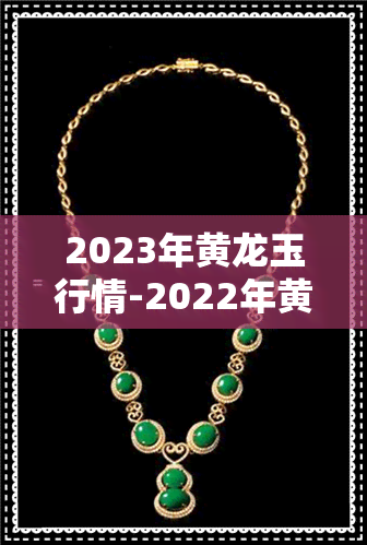 2023年黄龙玉行情-2022年黄龙玉