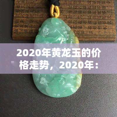 2020年黄龙玉的价格走势，2020年：揭秘黄龙玉价格走势