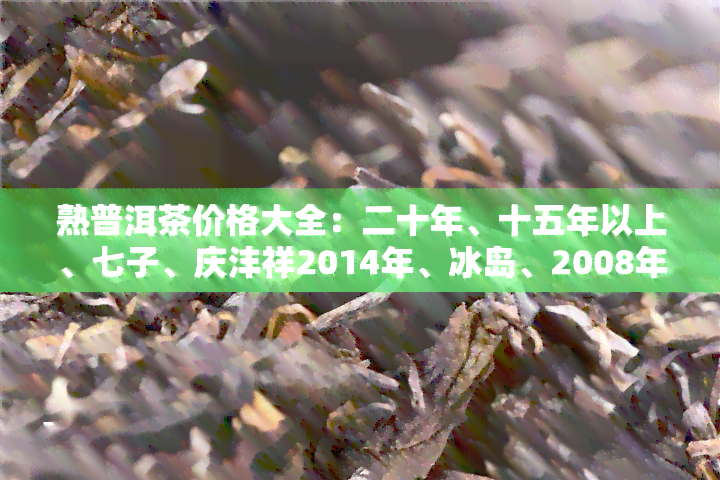 熟普洱茶价格大全：二十年、十五年以上、七子、庆沣祥2014年、冰岛、2008年老班章熟普洱茶价格一览