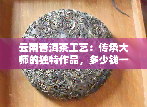 云南普洱茶工艺：传承大师的独特作品，多少钱一饼？