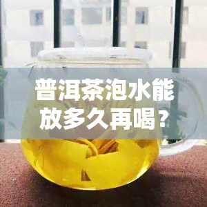 普洱茶泡水能放多久再喝？过期是否伤胃、有？