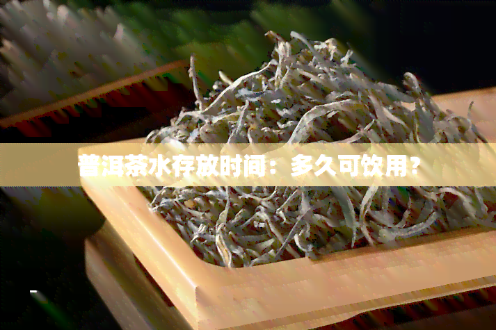 普洱茶水存放时间：多久可饮用？