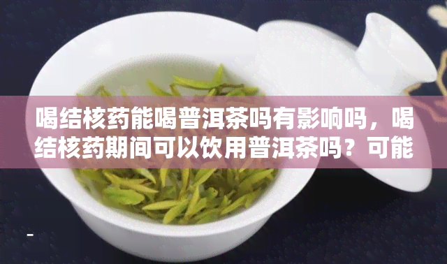 喝结核能喝普洱茶吗有影响吗，喝结核期间可以饮用普洱茶吗？可能会有哪些影响？