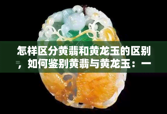 怎样区分黄翡和黄龙玉的区别，如何鉴别黄翡与黄龙玉：一看二摸三听，轻松分辨两种玉石