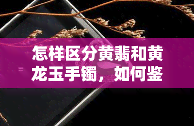 怎样区分黄翡和黄龙玉手镯，如何鉴别黄翡与黄龙玉手镯？看这篇就够了！