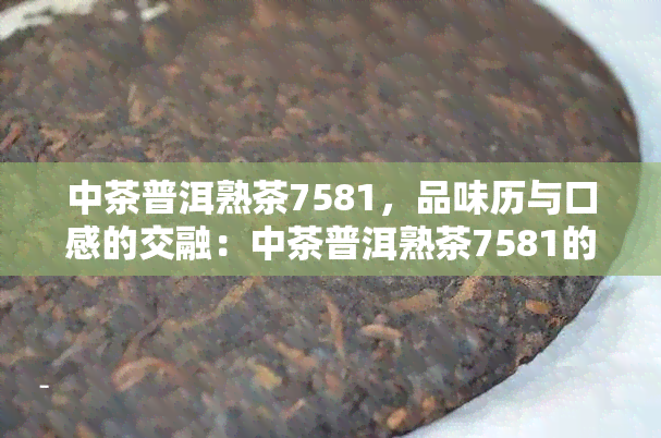 中茶普洱熟茶7581，品味历与口感的交融：中茶普洱熟茶7581的深度解析