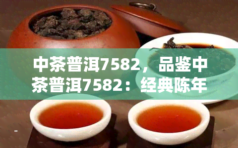 中茶普洱7582，品鉴中茶普洱7582：经典陈年熟茶的独特魅力