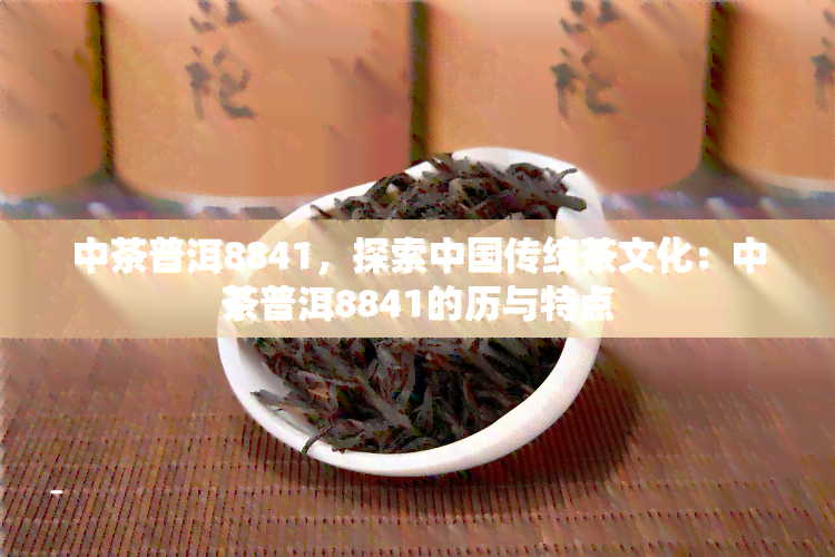 中茶普洱8841，探索中国传统茶文化：中茶普洱8841的历与特点