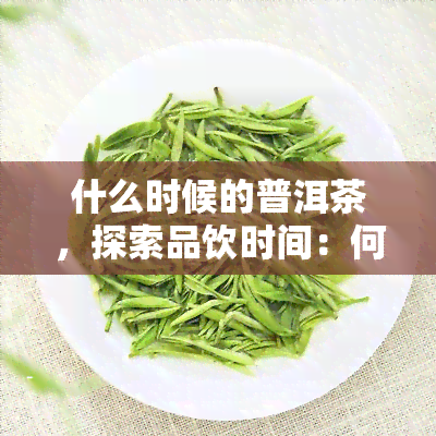 什么时候的普洱茶，探索品饮时间：何时饮用普洱茶最为适宜？