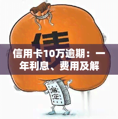 信用卡10万逾期：一年利息、费用及解决办法，计算方法与一个月利息解析