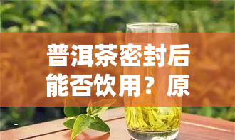 普洱茶密封后能否饮用？原因及影响解析